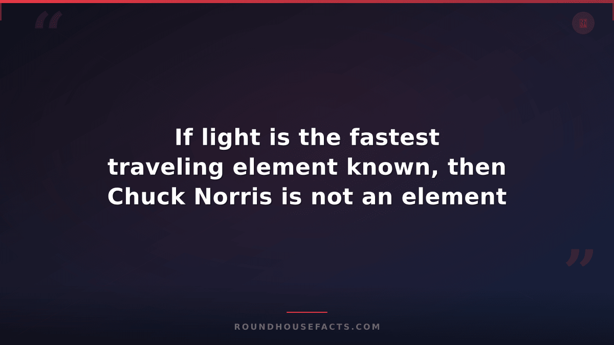 Chuck Norris Fact — If light is the fastest traveling element known, then Chuck