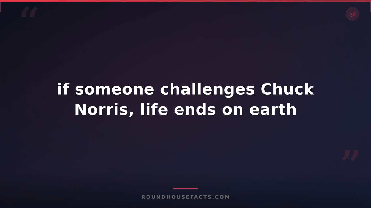 Chuck Norris Fact — if someone challenges Chuck Norris, life ends on earth
