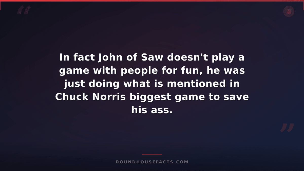 Chuck Norris Fact — In fact John of Saw doesn't play a game with people for fun,