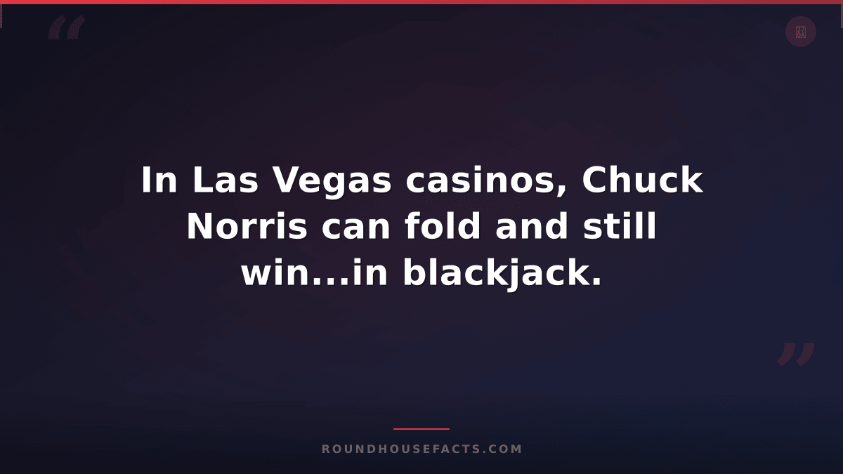 Chuck Norris Fact — In Las Vegas casinos, Chuck Norris can fold and still win...
