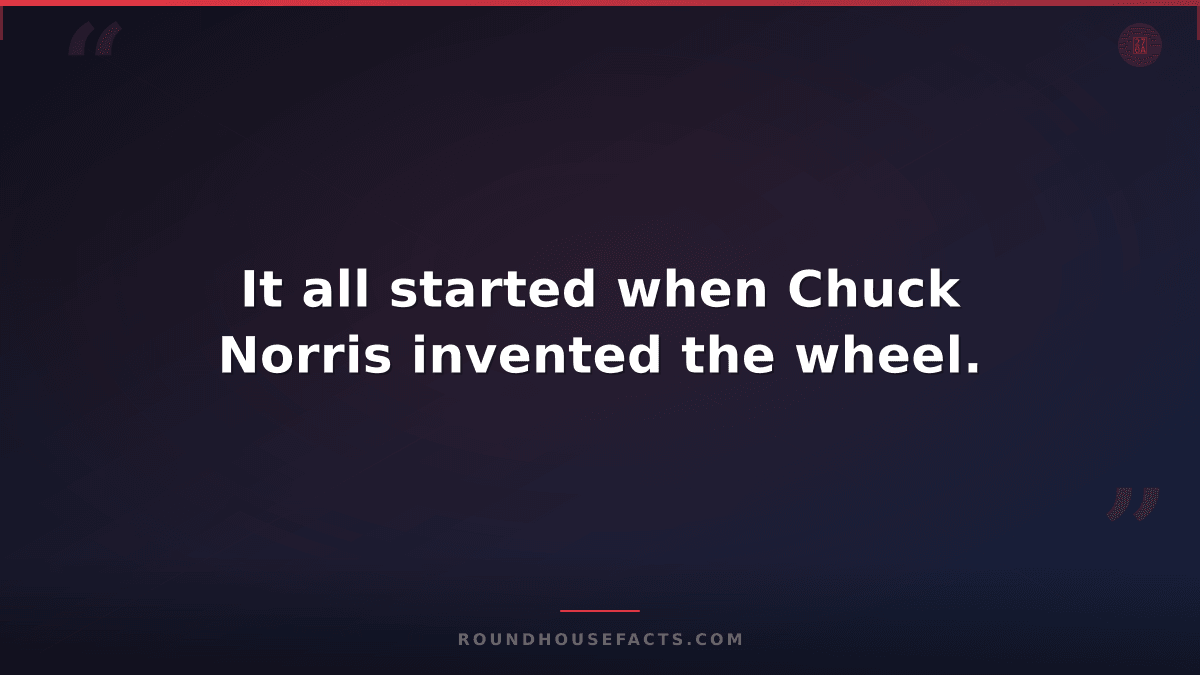 Chuck Norris Fact — It all started when Chuck Norris invented the wheel.