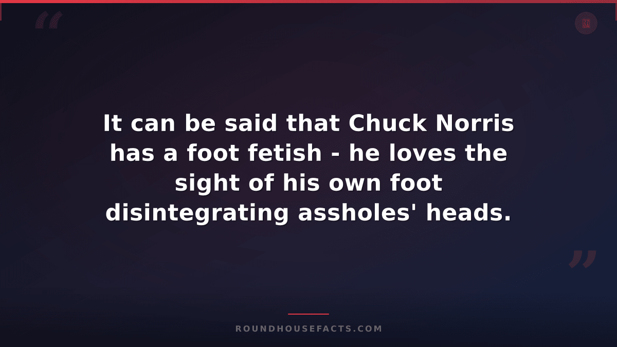 Chuck Norris Fact — It can be said that Chuck Norris has a foot fetish - he love