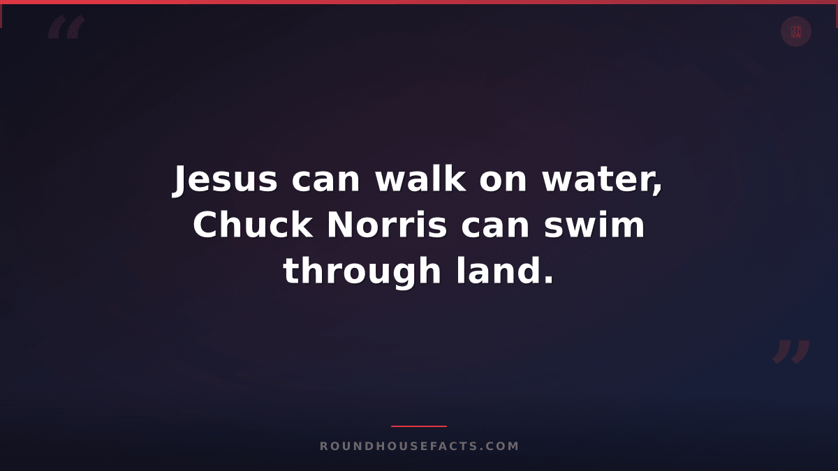 Chuck Norris Fact — Jesus can walk on water, Chuck Norris can swim through land.