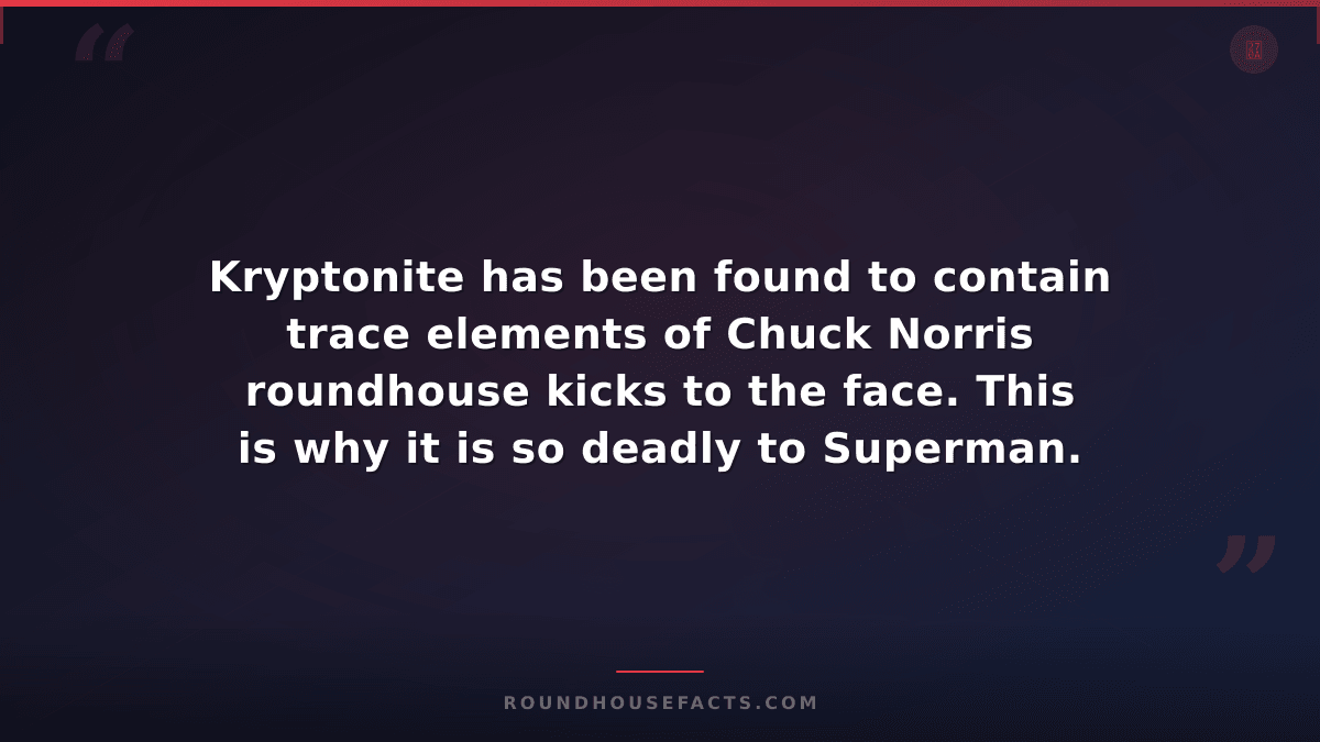 Chuck Norris Fact — Kryptonite has been found to contain trace elements of Chuck