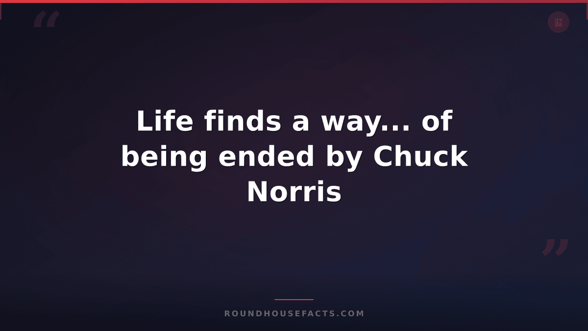 Chuck Norris Fact — Life finds a way... of being ended by Chuck Norris