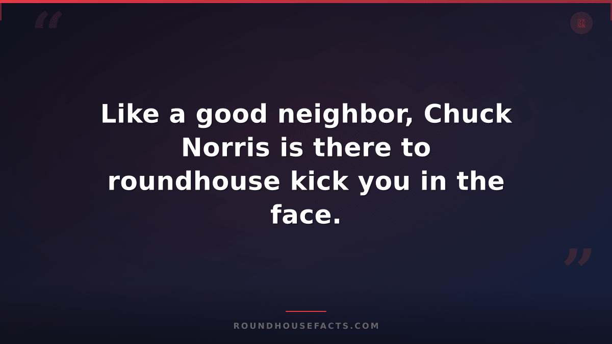 Chuck Norris Fact — Like a good neighbor, Chuck Norris is there to roundhouse ki