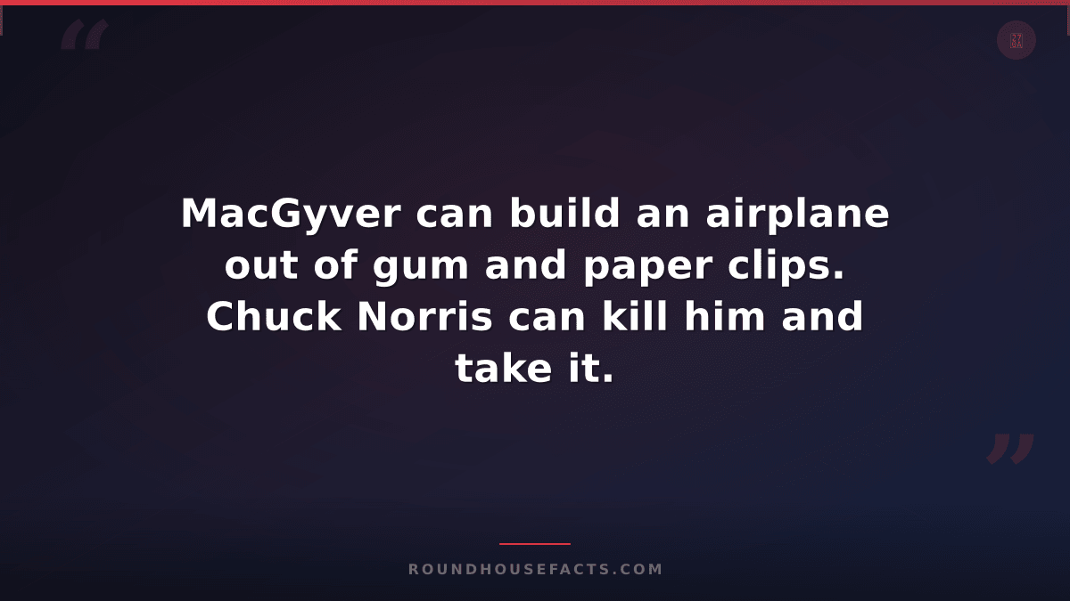 Chuck Norris Fact — MacGyver can build an airplane out of gum and paper clips. C