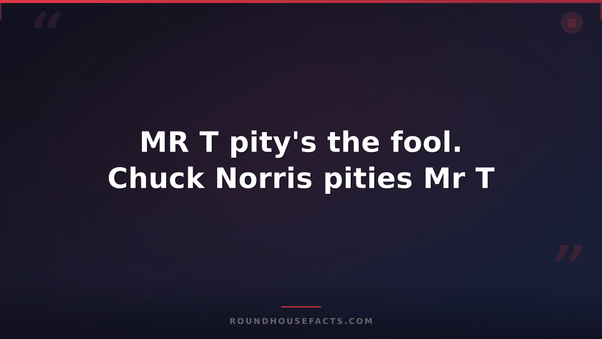 Chuck Norris Fact — MR T pity's the fool. Chuck Norris pities Mr T