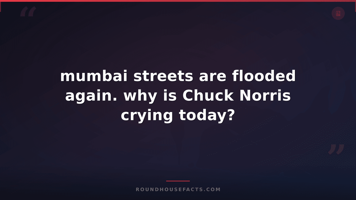 Chuck Norris Fact — mumbai streets are flooded again. why is Chuck Norris crying