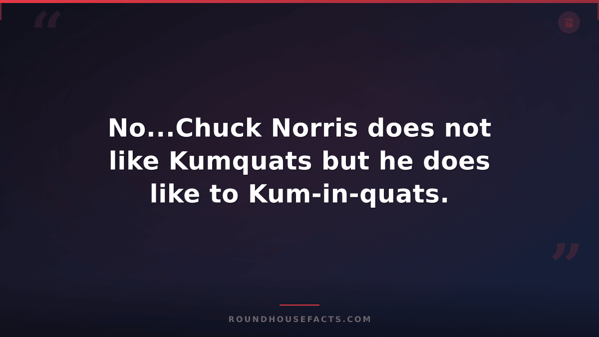 Chuck Norris Fact — No...Chuck Norris does not like Kumquats but he does like to