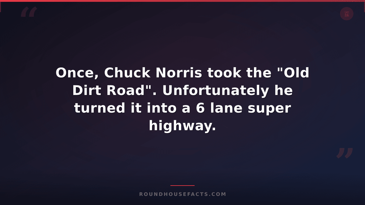 Chuck Norris Fact — Once, Chuck Norris took the "Old Dirt Road". Unfortunately h