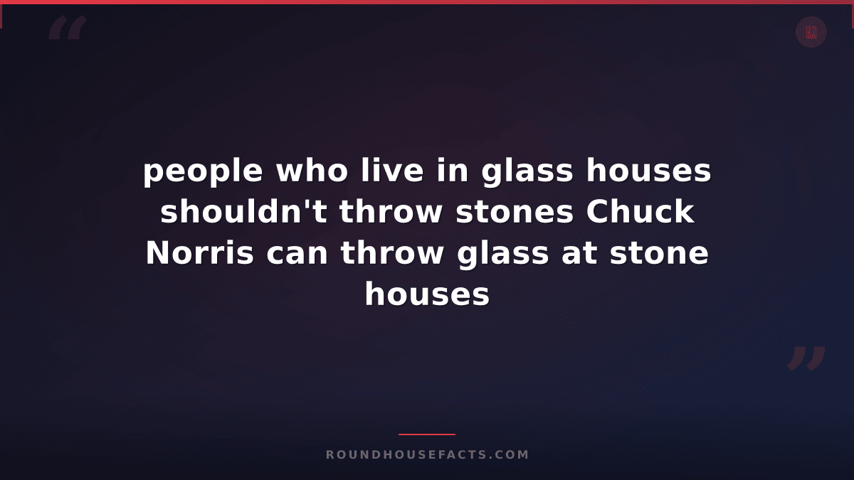 Chuck Norris Fact — people who live in glass houses shouldn't throw stones Chuck