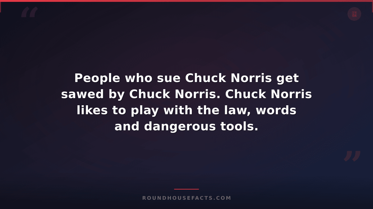 Chuck Norris Fact — People who sue Chuck Norris get sawed by Chuck Norris. Chuck