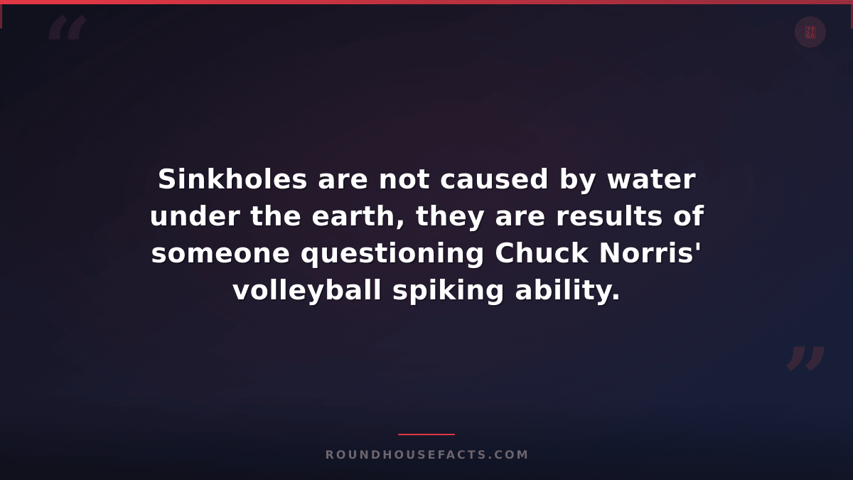 Chuck Norris Fact — Sinkholes are not caused by water under the earth, they are