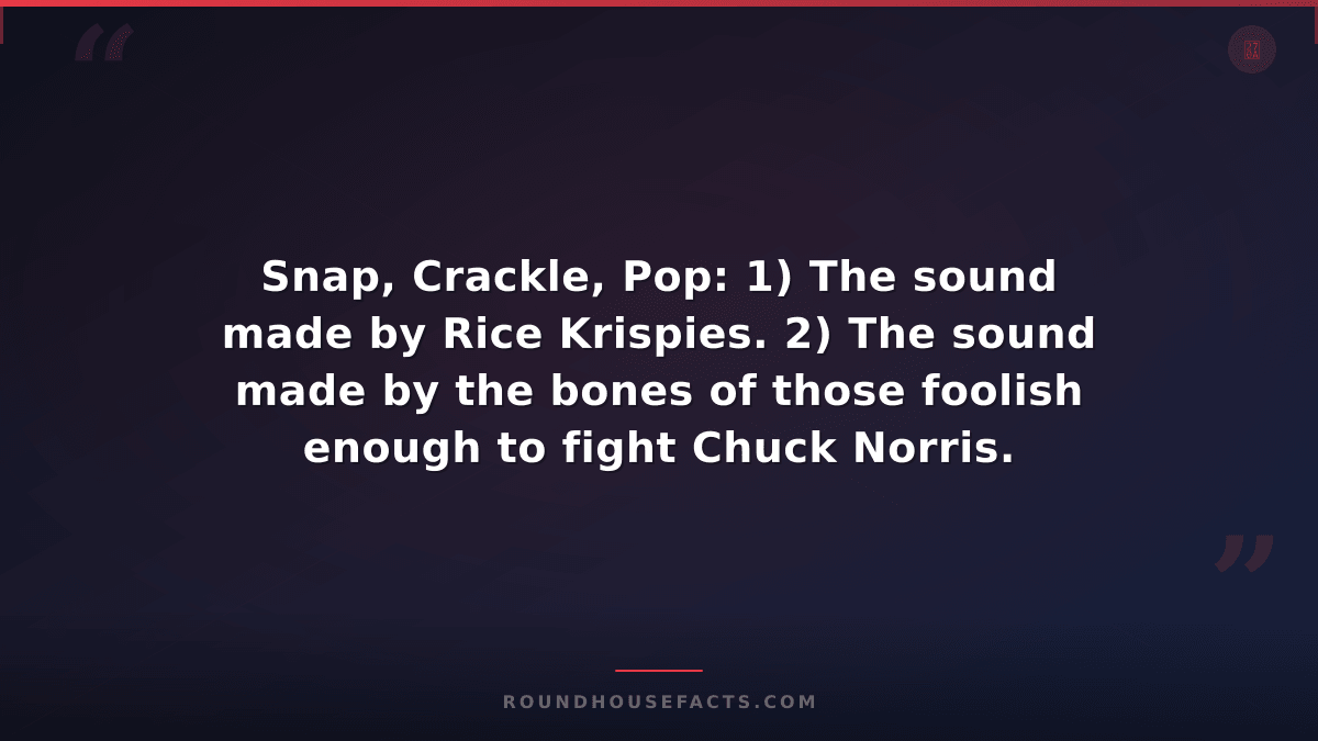 Chuck Norris Fact — Snap, Crackle, Pop: 1) The sound made by Rice Krispies. 2) T