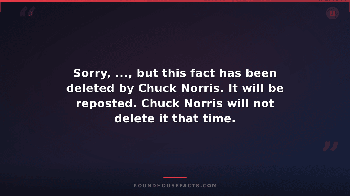 Chuck Norris Fact — Sorry, ..., but this fact has been deleted by Chuck Norris.