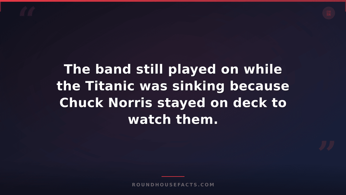 Chuck Norris Fact — The band still played on while the Titanic was sinking becau