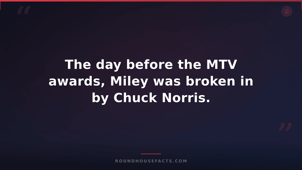 Chuck Norris Fact — The day before the MTV awards, Miley was broken in by Chuck