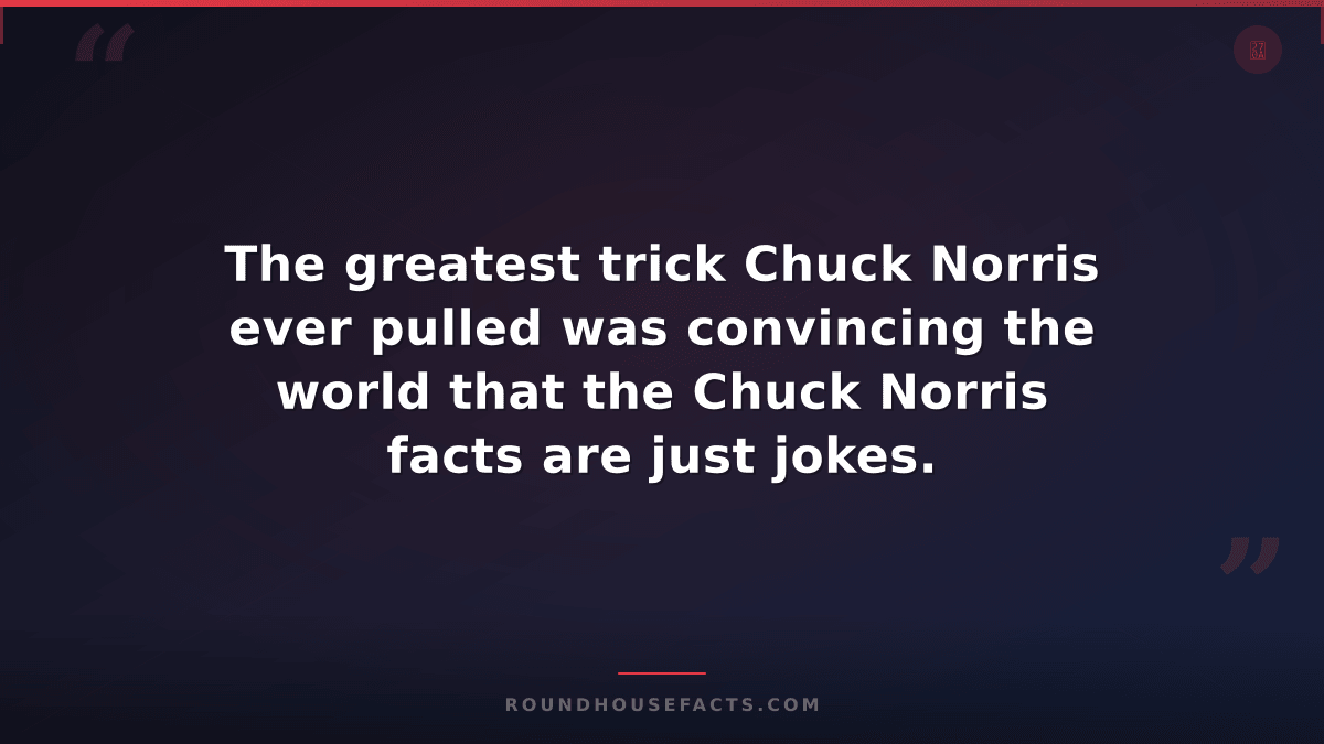 Chuck Norris Fact — The greatest trick Chuck Norris ever pulled was convincing t