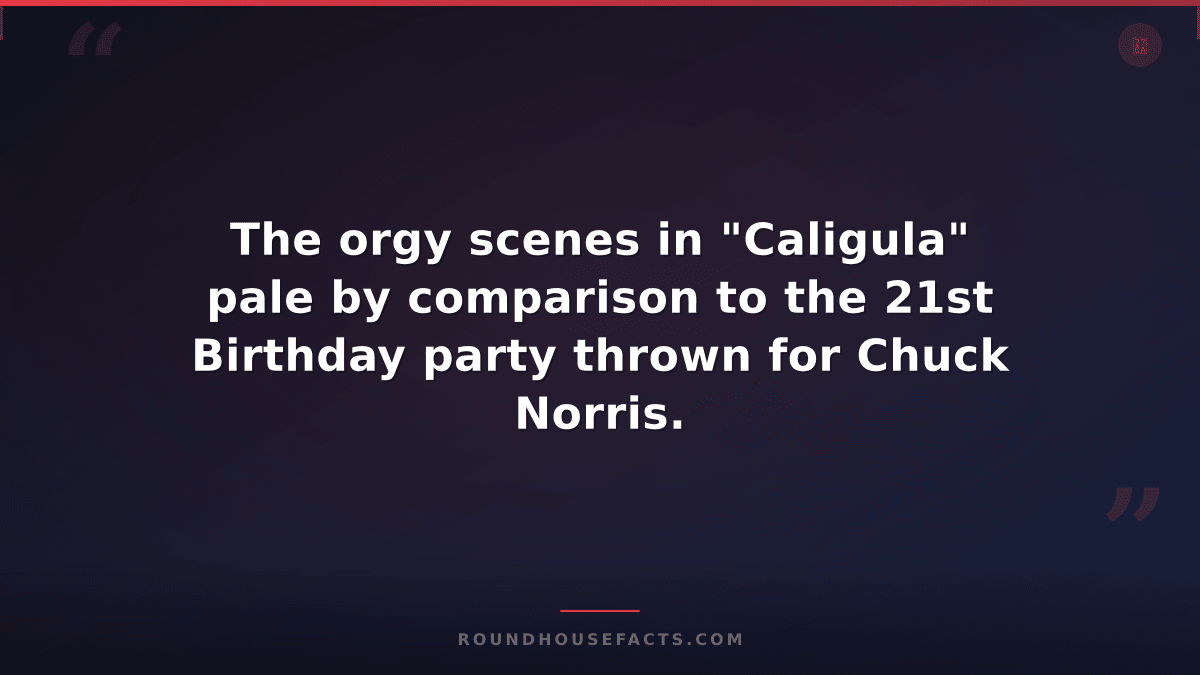 Chuck Norris Fact — The orgy scenes in "Caligula" pale by comparison to the 21st