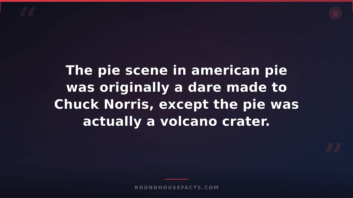 Chuck Norris Fact — The pie scene in american pie was originally a dare made to