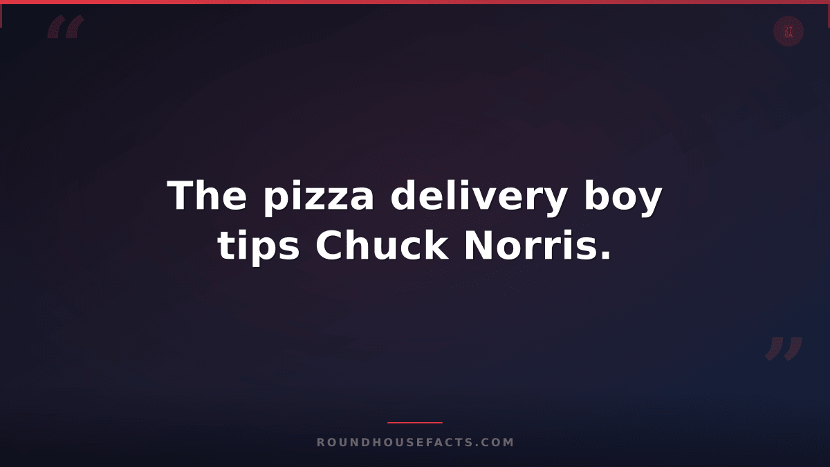 Chuck Norris Fact — The pizza delivery boy tips Chuck Norris.