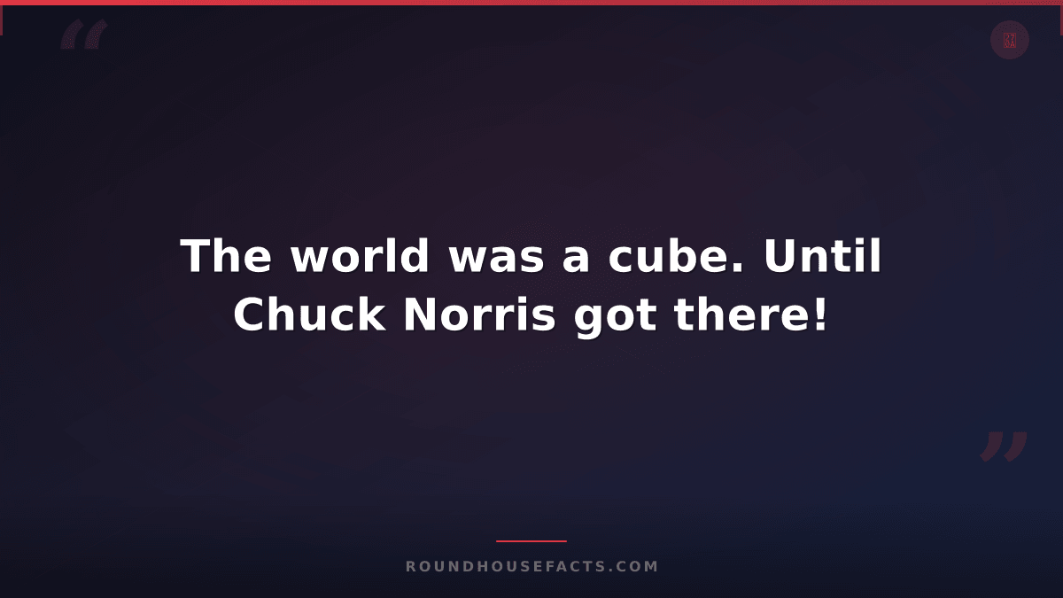Chuck Norris Fact — The world was a cube. Until Chuck Norris got there!