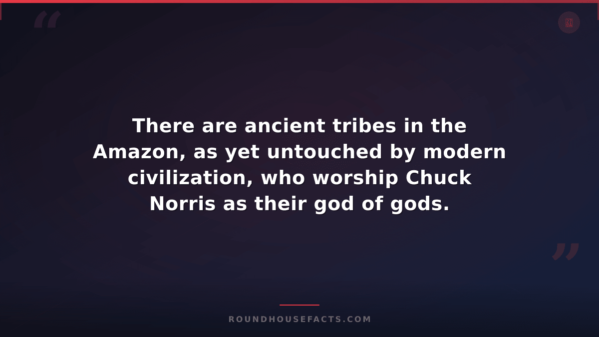 Chuck Norris Fact — There are ancient tribes in the Amazon, as yet untouched by