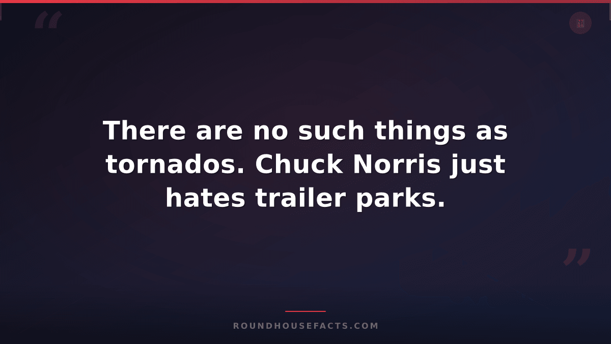 Chuck Norris Fact — There are no such things as tornados. Chuck Norris just hate