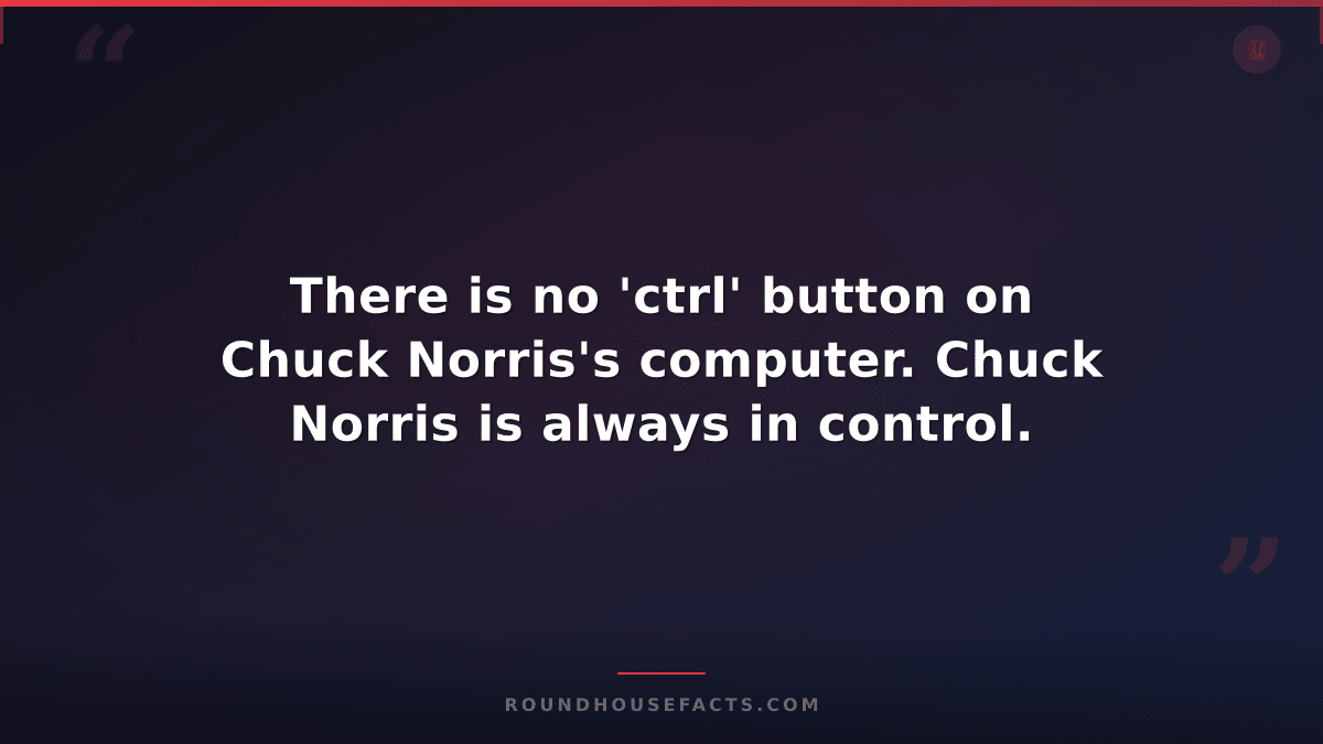 Chuck Norris Fact — There is no 'ctrl' button on Chuck Norris's computer. Chuck