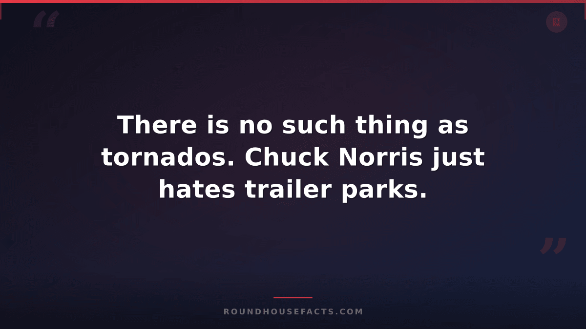 Chuck Norris Fact — There is no such thing as tornados. Chuck Norris just hates