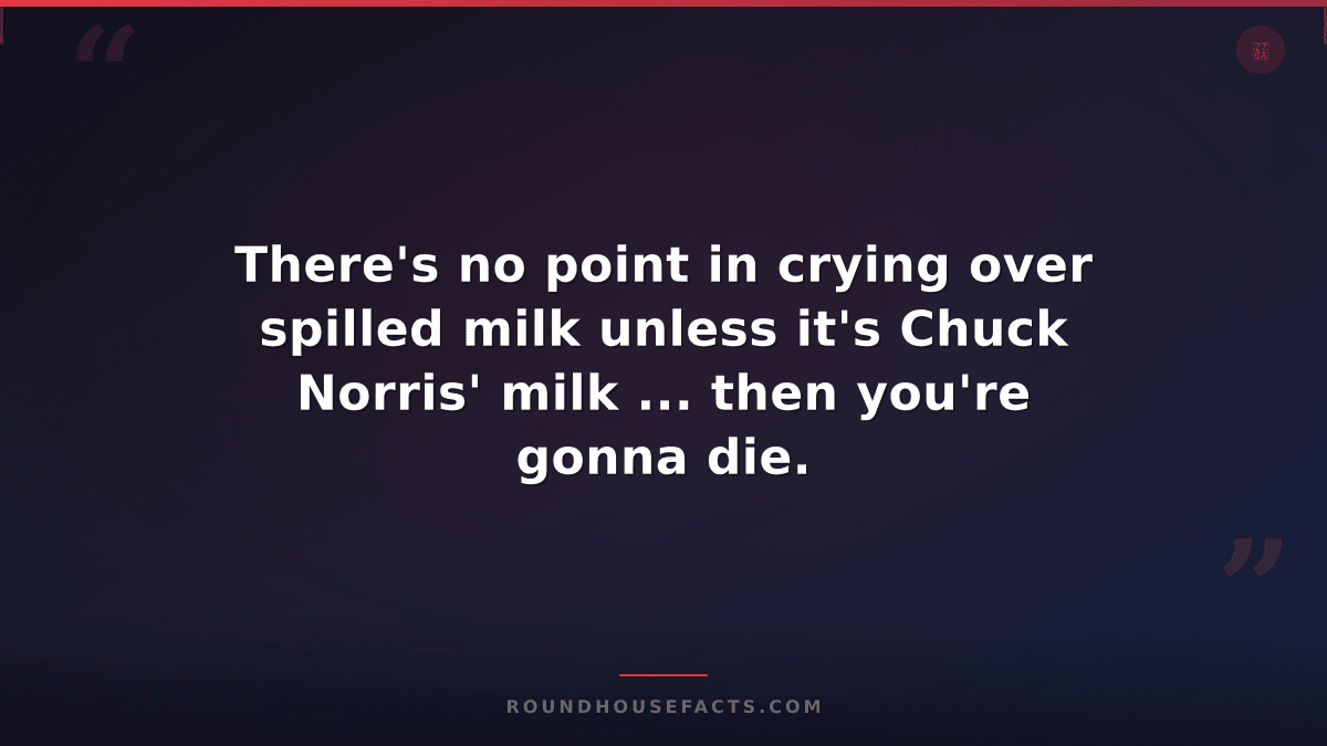 Chuck Norris Fact — There's no point in crying over spilled milk unless it's Chu