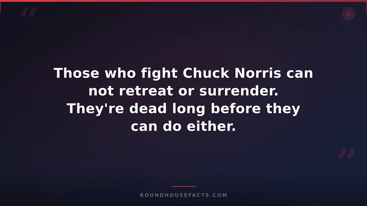 Chuck Norris Fact — Those who fight Chuck Norris can not retreat or surrender. T