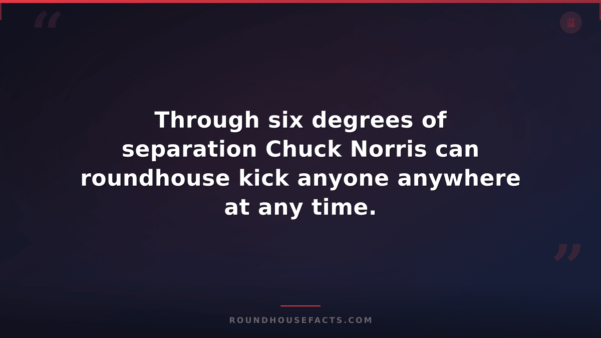 Chuck Norris Fact — Through six degrees of separation Chuck Norris can roundhous