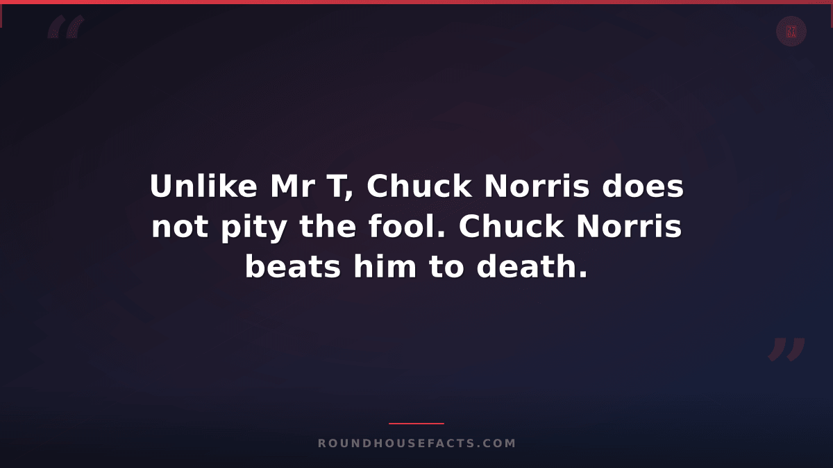 Chuck Norris Fact — Unlike Mr T, Chuck Norris does not pity the fool. Chuck Norr