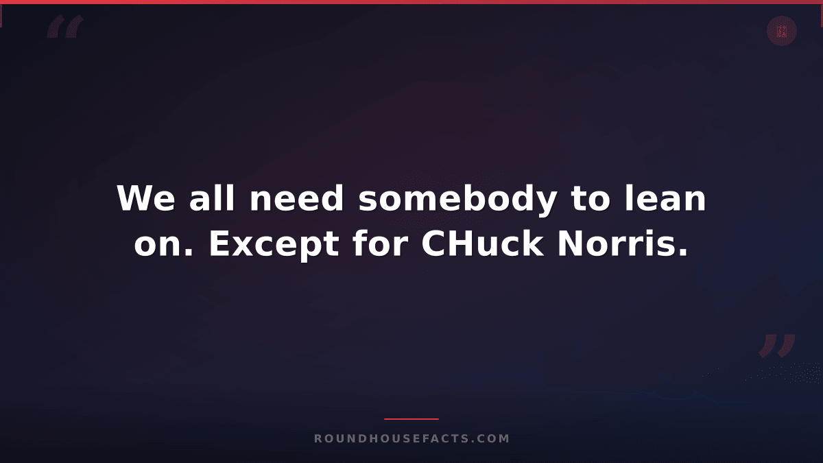 Chuck Norris Fact — We all need somebody to lean on. Except for CHuck Norris.