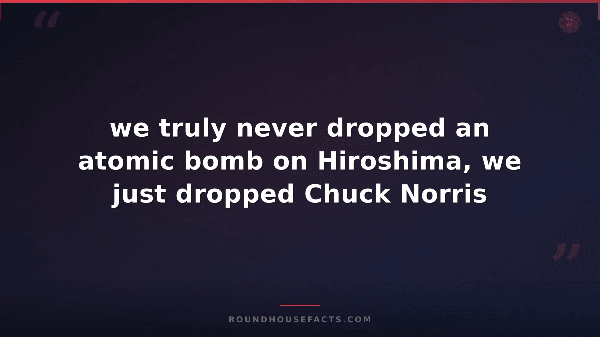 Chuck Norris Fact — we truly never dropped an atomic bomb on Hiroshima, we just