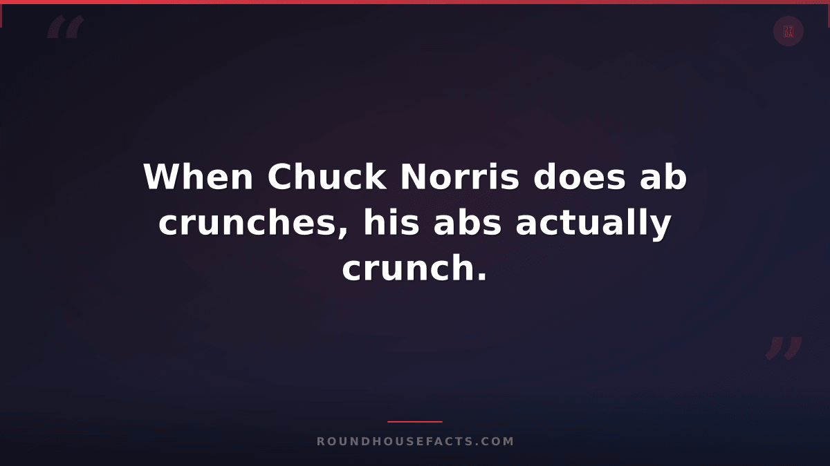 Chuck Norris Fact — When Chuck Norris does ab crunches, his abs actually crunch.