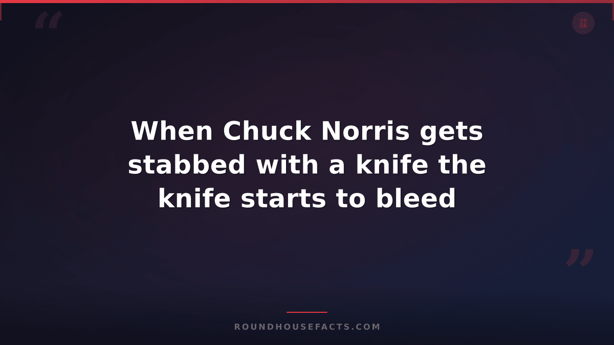 Chuck Norris Fact — When Chuck Norris gets stabbed with a knife the knife starts