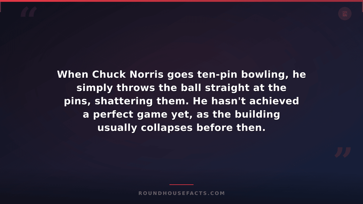 Chuck Norris Fact — When Chuck Norris goes ten-pin bowling, he simply throws the