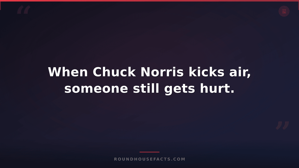 Chuck Norris Fact — When Chuck Norris kicks air, someone still gets hurt.