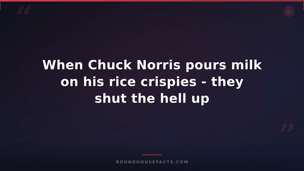 Chuck Norris Fact — When Chuck Norris pours milk on his rice crispies - they shu