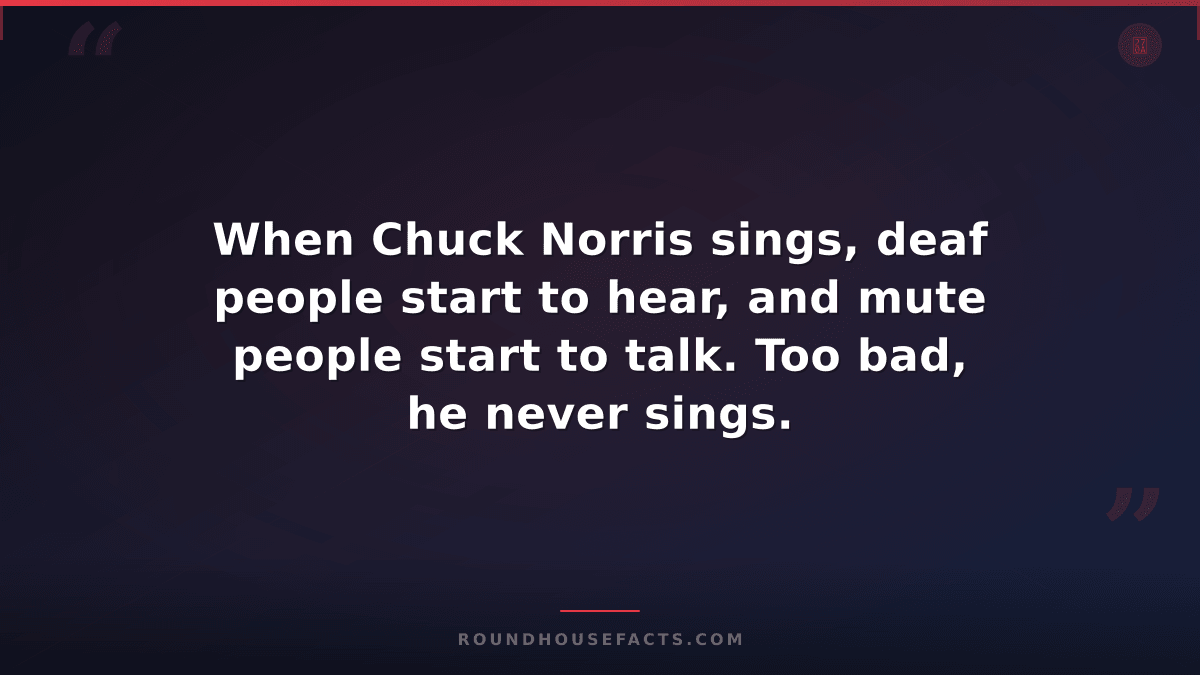 Chuck Norris Fact — When Chuck Norris sings, deaf people start to hear, and mute