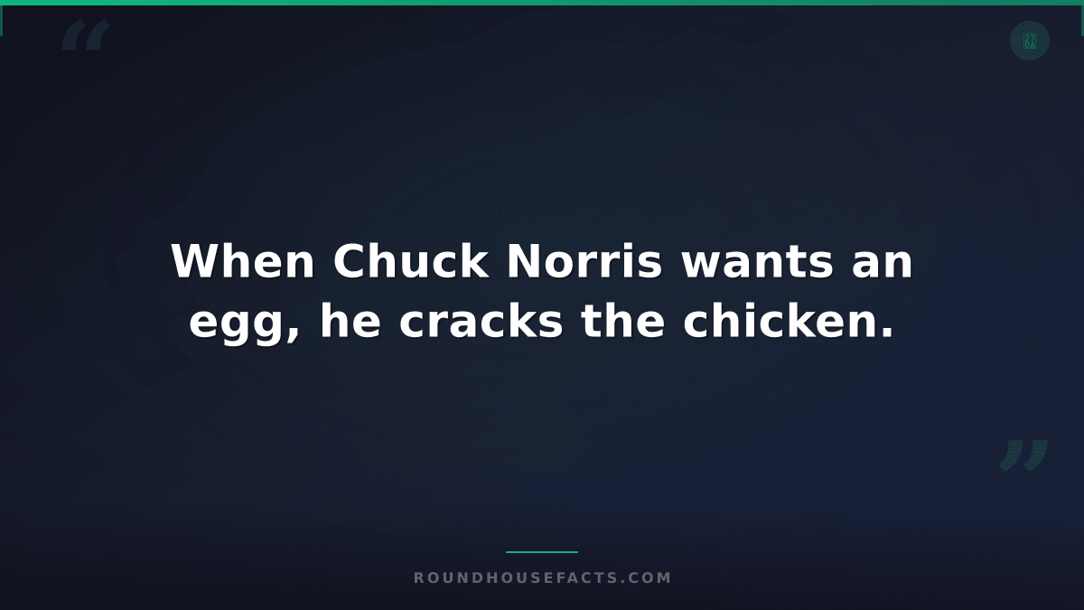 Chuck Norris Fact — When Chuck Norris wants an egg, he cracks the chicken.