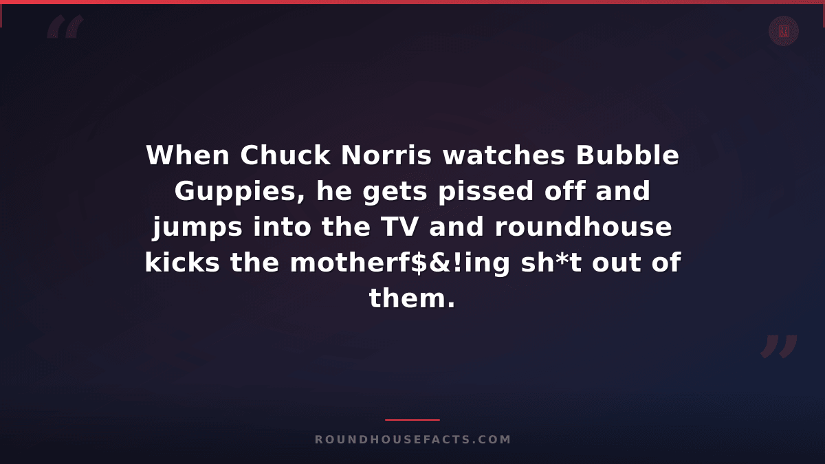 Chuck Norris Fact — When Chuck Norris watches Bubble Guppies, he gets pissed off