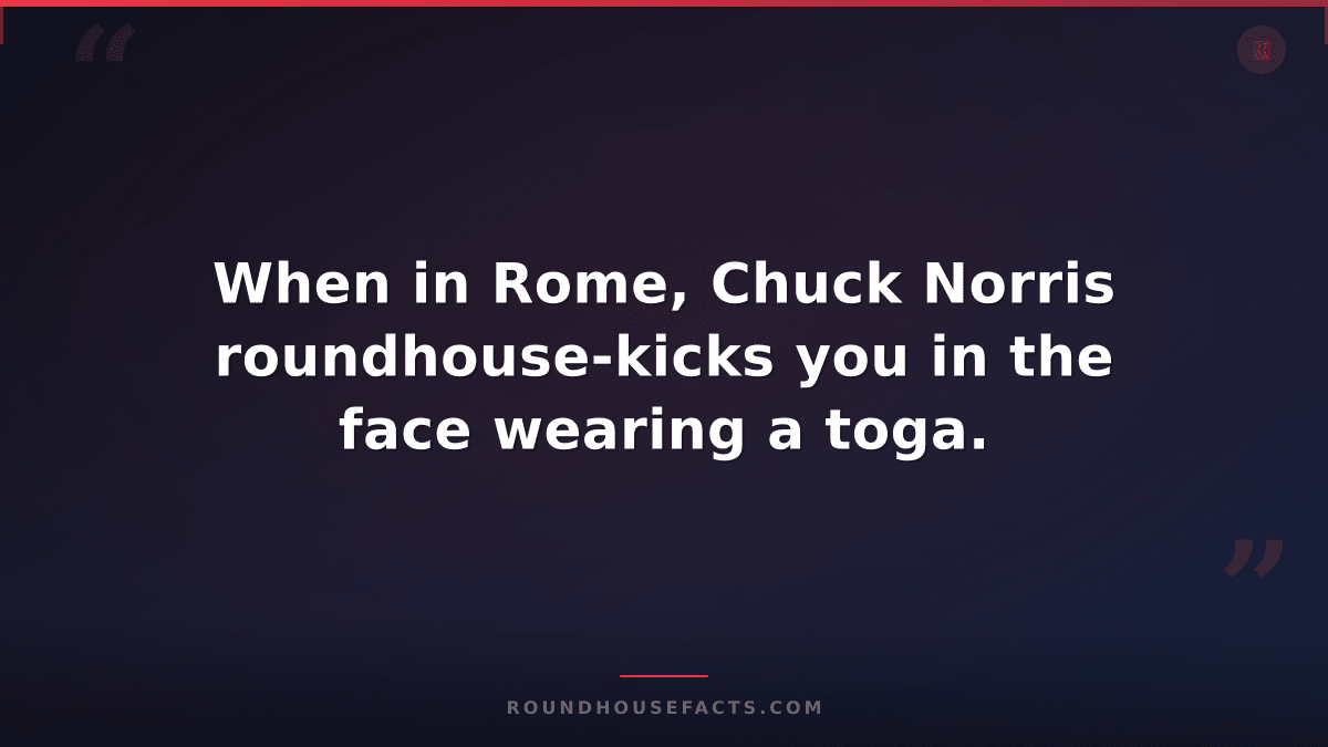 Chuck Norris Fact — When in Rome, Chuck Norris roundhouse-kicks you in the face