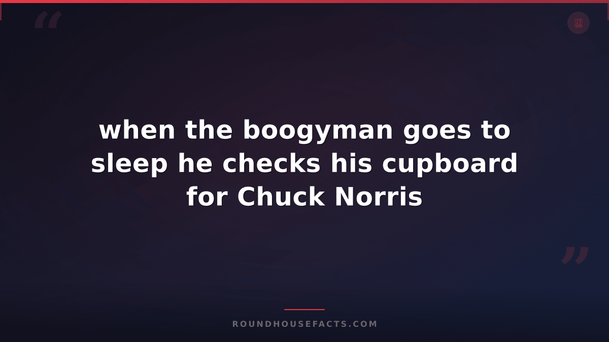 Chuck Norris Fact — when the boogyman goes to sleep he checks his cupboard for C