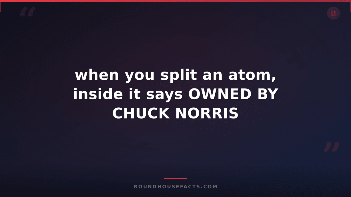 Chuck Norris Fact — when you split an atom, inside it says OWNED BY CHUCK NORRIS