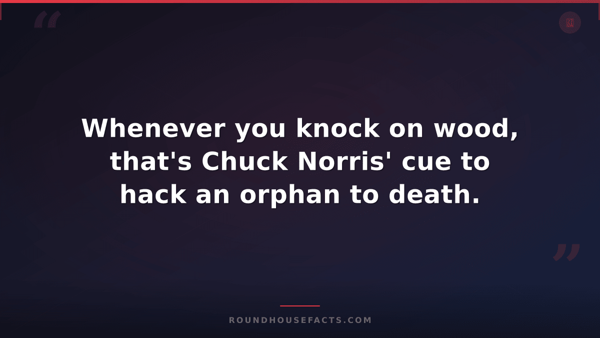 Chuck Norris Fact — Whenever you knock on wood, that's Chuck Norris' cue to hack