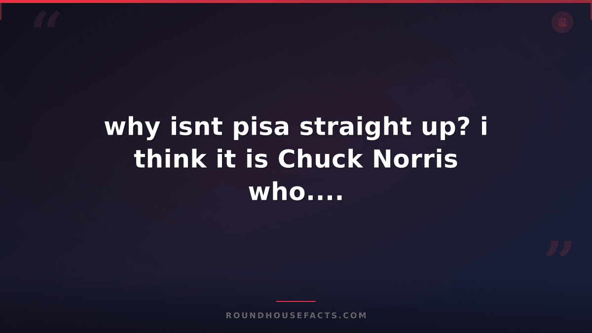 Chuck Norris Fact — why isnt pisa straight up? i think it is Chuck Norris who...